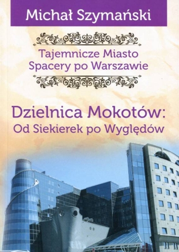 Michał Szymański, Tajemnicze miasto: Dzielnica Mokotów. Od Siekierek po Wyględów. Spacery po Warszawie Tom 10