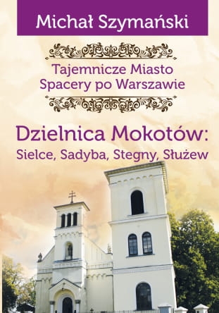 Tajemnicze miasto: Dzielnica Mokotów: Sielce, Sadyba, Stegny, Służew. Spacery po Warszawie Tom 9