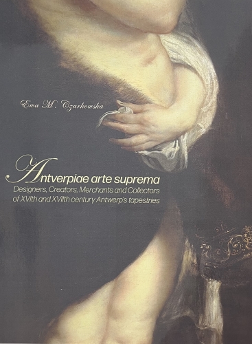Antverpiae arte suprema: designers, creators, merchants and collectors of XVIth and XVIIth century Antwerp’s tapestries