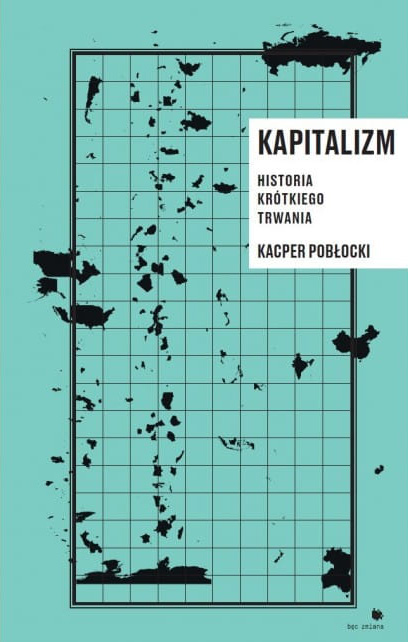 Kapitalizm. Historia krótkiego trwania,  Kacper Pobłocki, Fundacja Nowej Kultury Bęc Zmiana, Warszawa 2017